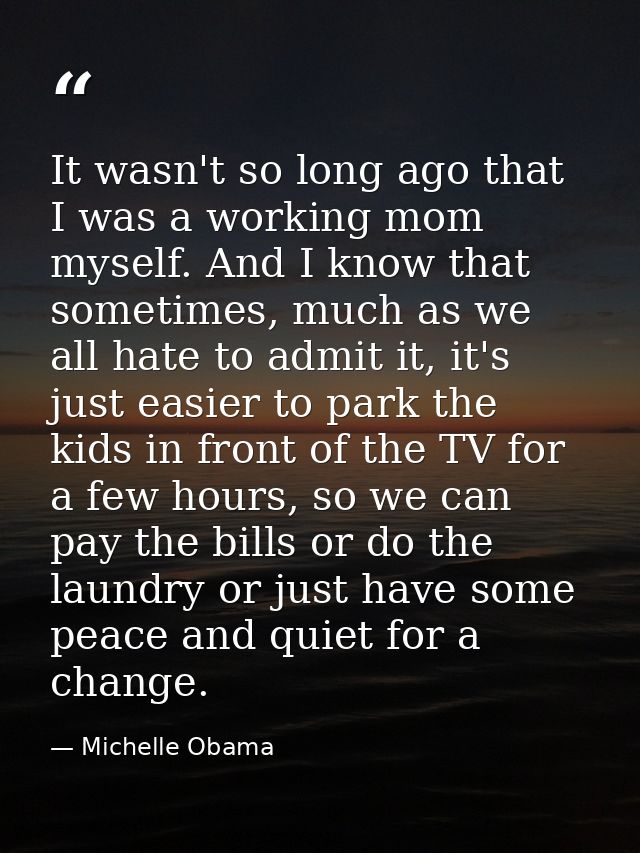 It wasn't so long ago that I was a working mom myself. And I know that sometimes, much as we all hate to admit it, it's  — Michelle Obama