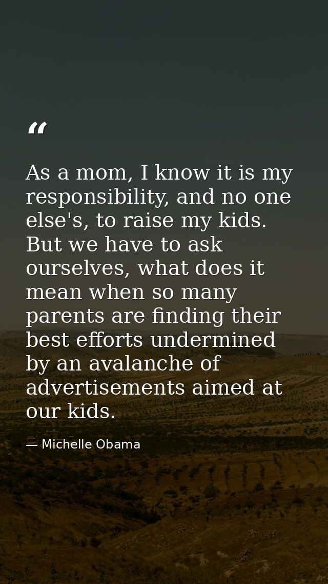 As a mom, I know it is my responsibility, and no one else's, to raise my kids. But we have to ask ourselves, what does i — Michelle Obama