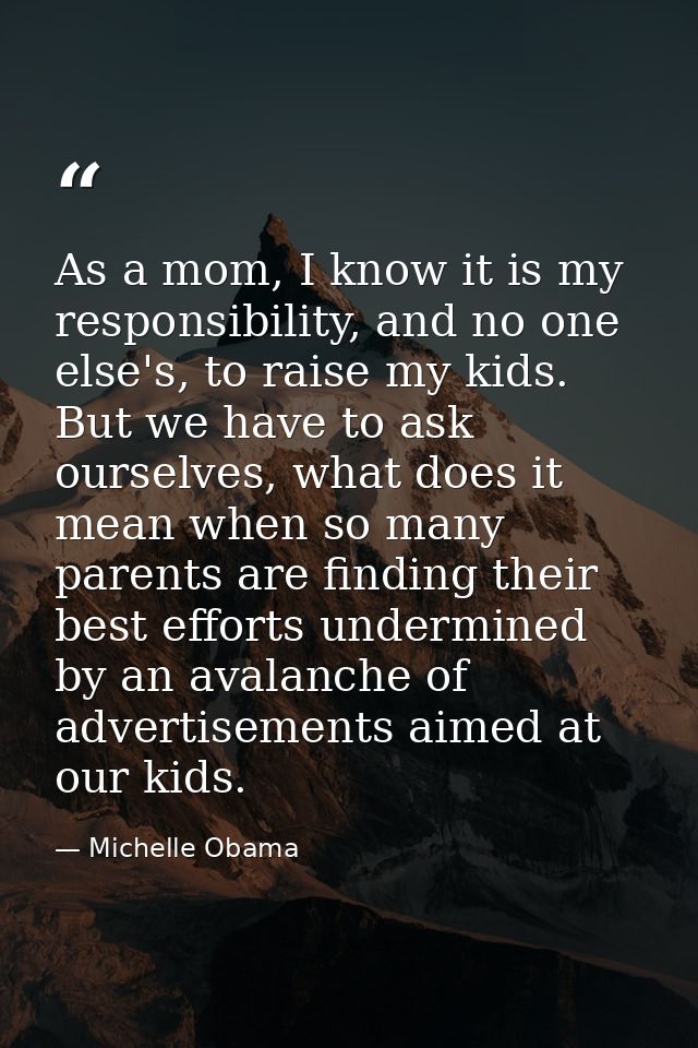 As a mom, I know it is my responsibility, and no one else's, to raise my kids. But we have to ask ourselves, what does i — Michelle Obama