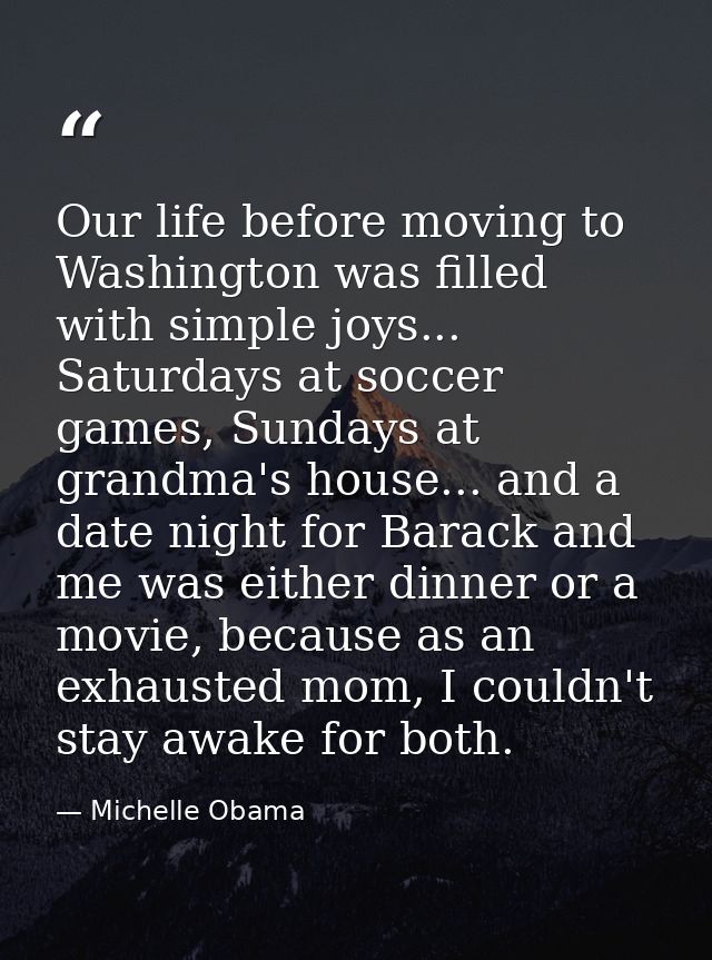 Our life before moving to Washington was filled with simple joys... Saturdays at soccer games, Sundays at grandma's hous — Michelle Obama