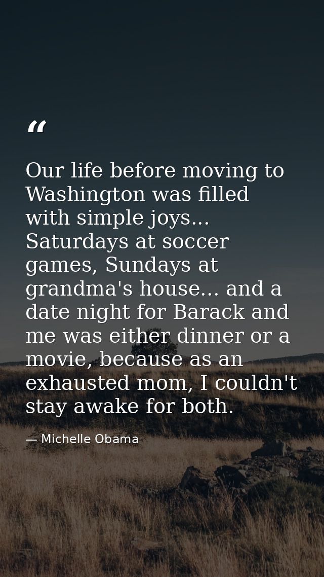 Our life before moving to Washington was filled with simple joys... Saturdays at soccer games, Sundays at grandma's hous — Michelle Obama