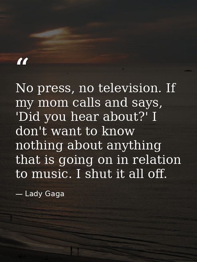 No press, no television. If my mom calls and says, 'Did you hear about?' I don't want to know nothing about anything tha — Lady Gaga
