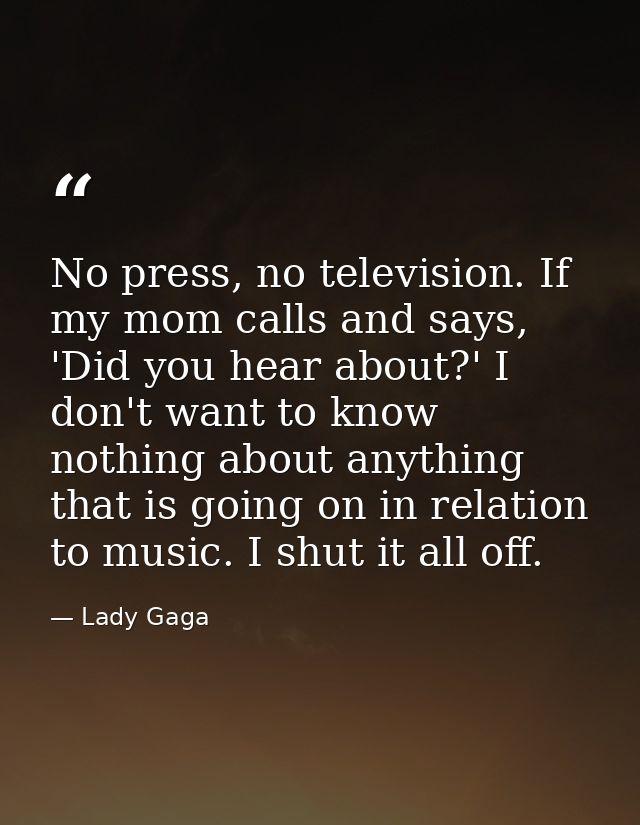 No press, no television. If my mom calls and says, 'Did you hear about?' I don't want to know nothing about anything tha — Lady Gaga