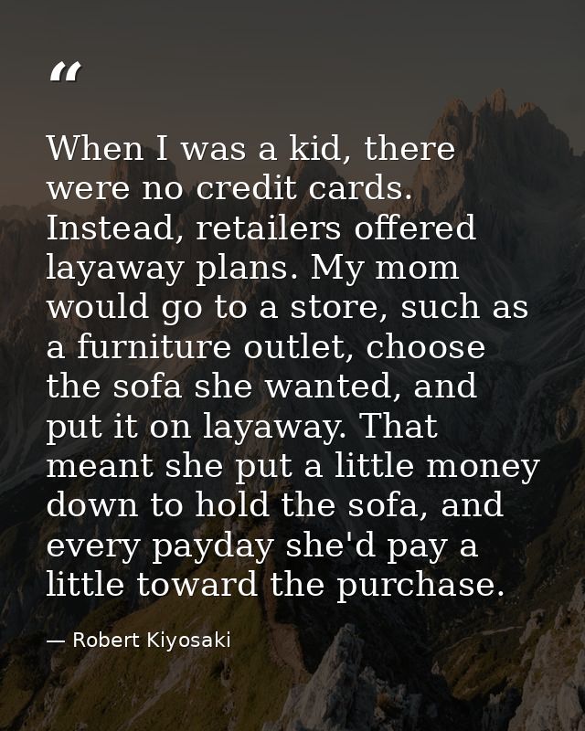 When I was a kid, there were no credit cards. Instead, retailers offered layaway plans. My mom would go to a store, such — Robert Kiyosaki