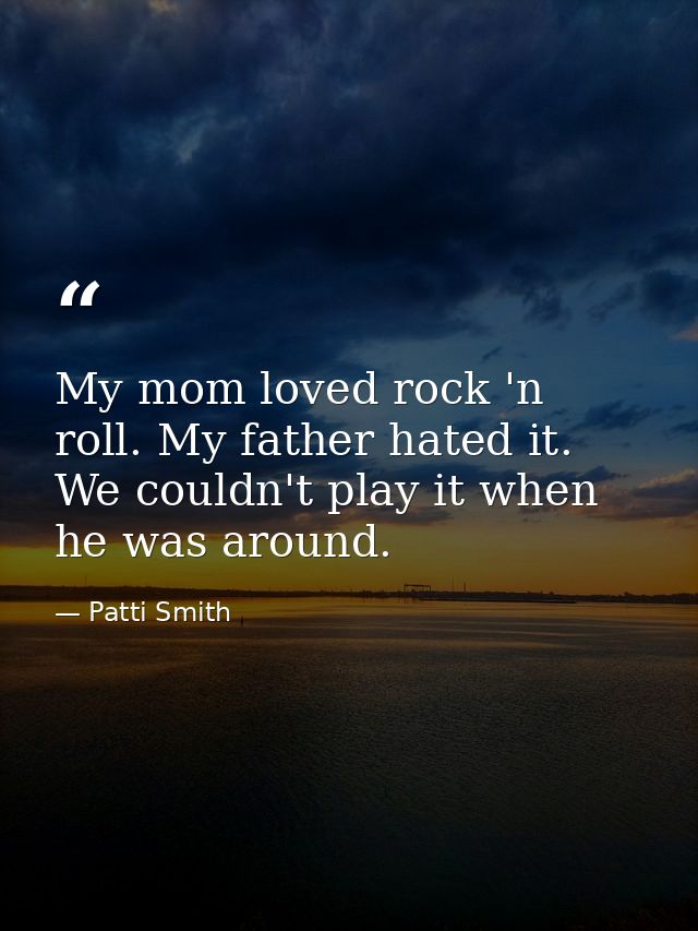 My mom loved rock 'n roll. My father hated it. We couldn't play it when he was around. — Patti Smith