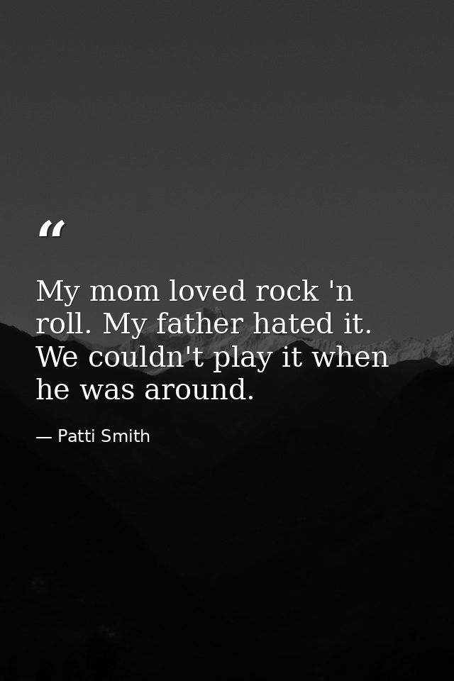 My mom loved rock 'n roll. My father hated it. We couldn't play it when he was around. — Patti Smith