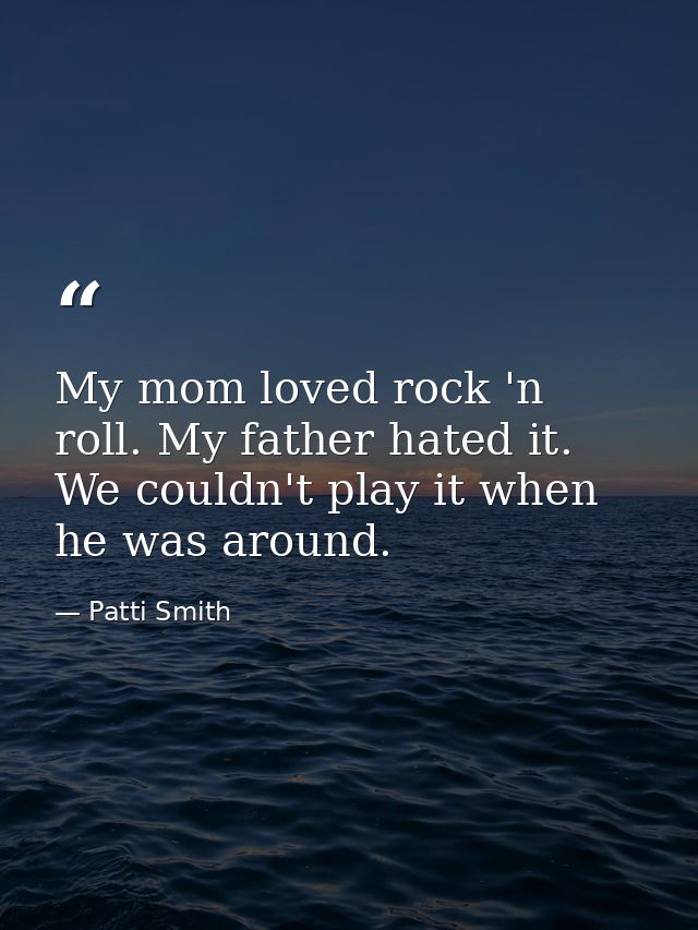 My mom loved rock 'n roll. My father hated it. We couldn't play it when he was around. — Patti Smith