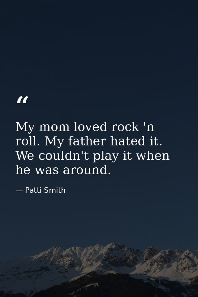 My mom loved rock 'n roll. My father hated it. We couldn't play it when he was around. — Patti Smith