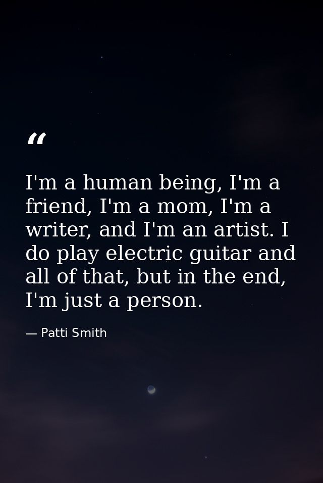 I'm a human being, I'm a friend, I'm a mom, I'm a writer, and I'm an artist. I do play electric guitar and all of that,  — Patti Smith