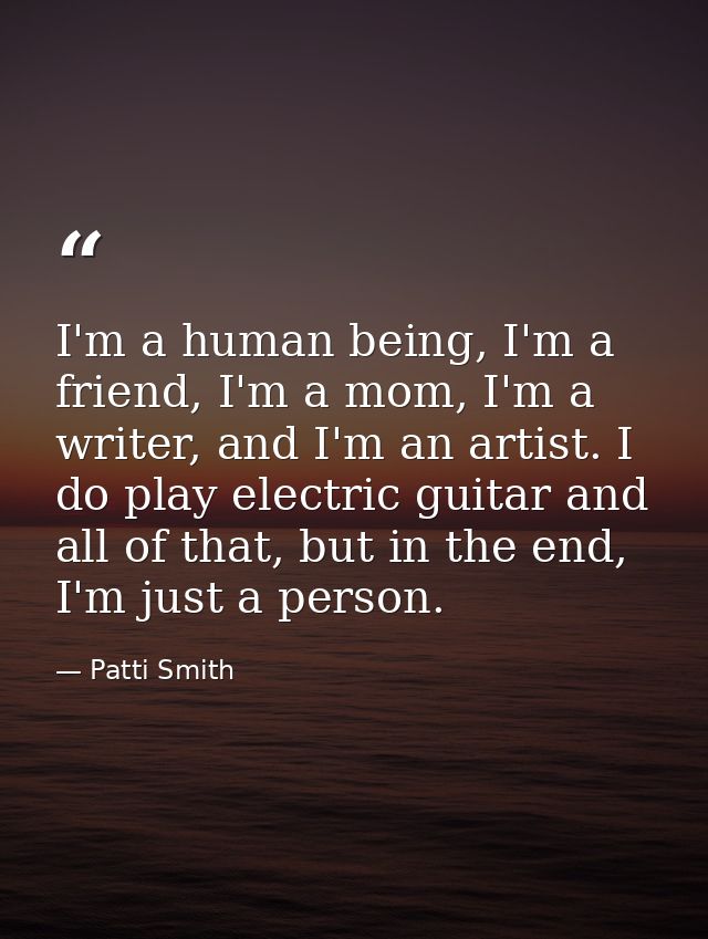 I'm a human being, I'm a friend, I'm a mom, I'm a writer, and I'm an artist. I do play electric guitar and all of that,  — Patti Smith