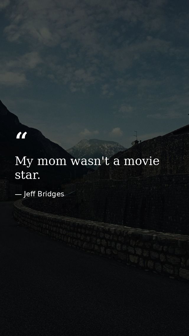 My mom wasn't a movie star. — Jeff Bridges