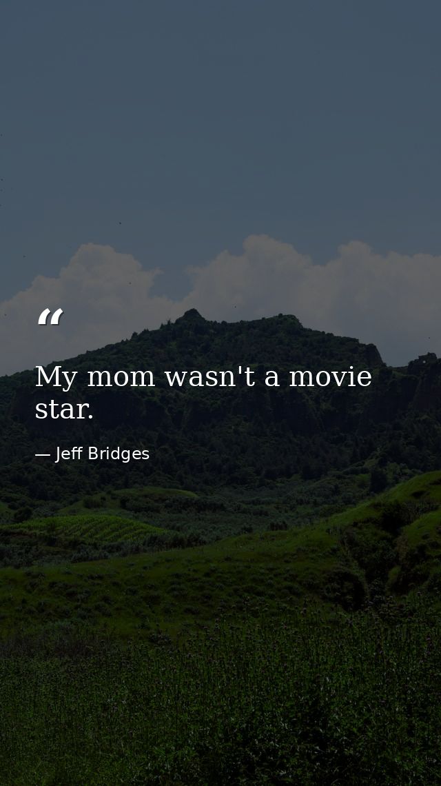 My mom wasn't a movie star. — Jeff Bridges