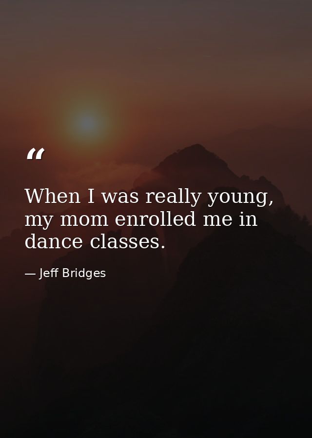 When I was really young, my mom enrolled me in dance classes. — Jeff Bridges