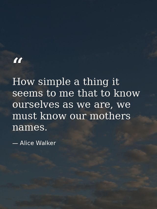 How simple a thing it seems to me that to know ourselves as we are, we must know our mothers names. — Alice Walker