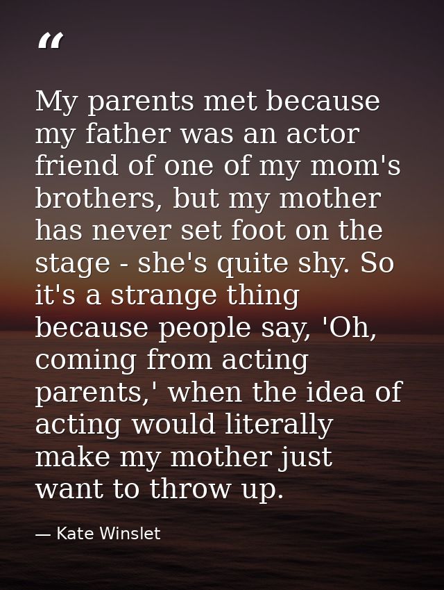 My parents met because my father was an actor friend of one of my mom's brothers, but my mother has never set foot on th — Kate Winslet