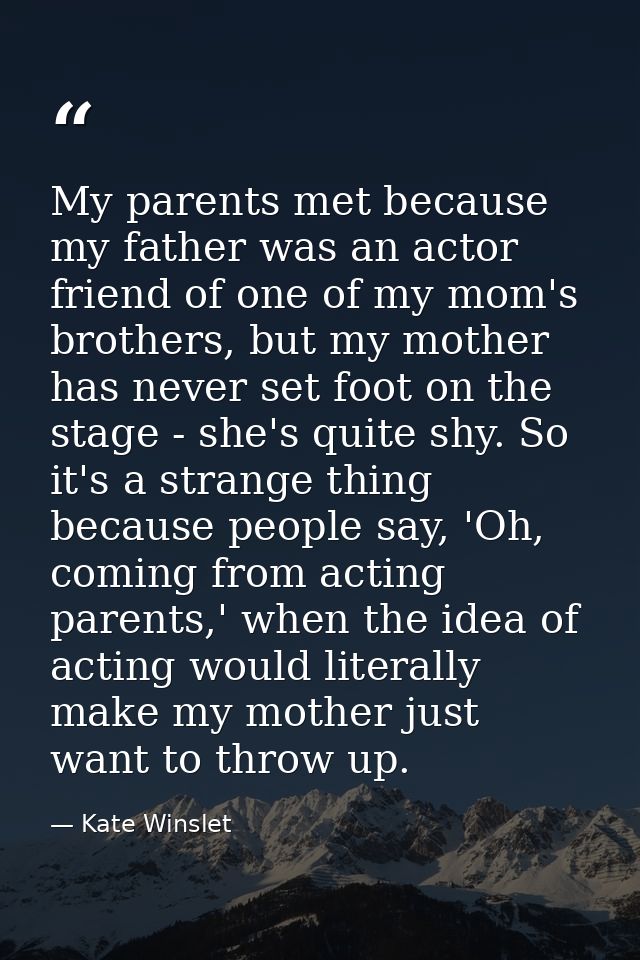 My parents met because my father was an actor friend of one of my mom's brothers, but my mother has never set foot on th — Kate Winslet