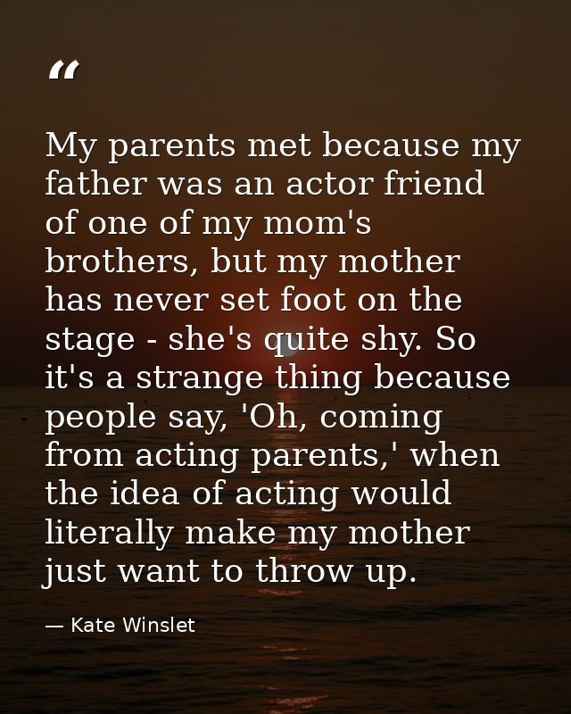 My parents met because my father was an actor friend of one of my mom's brothers, but my mother has never set foot on th — Kate Winslet
