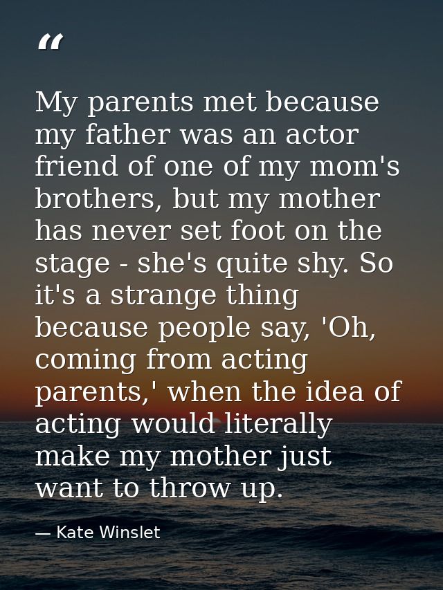 My parents met because my father was an actor friend of one of my mom's brothers, but my mother has never set foot on th — Kate Winslet