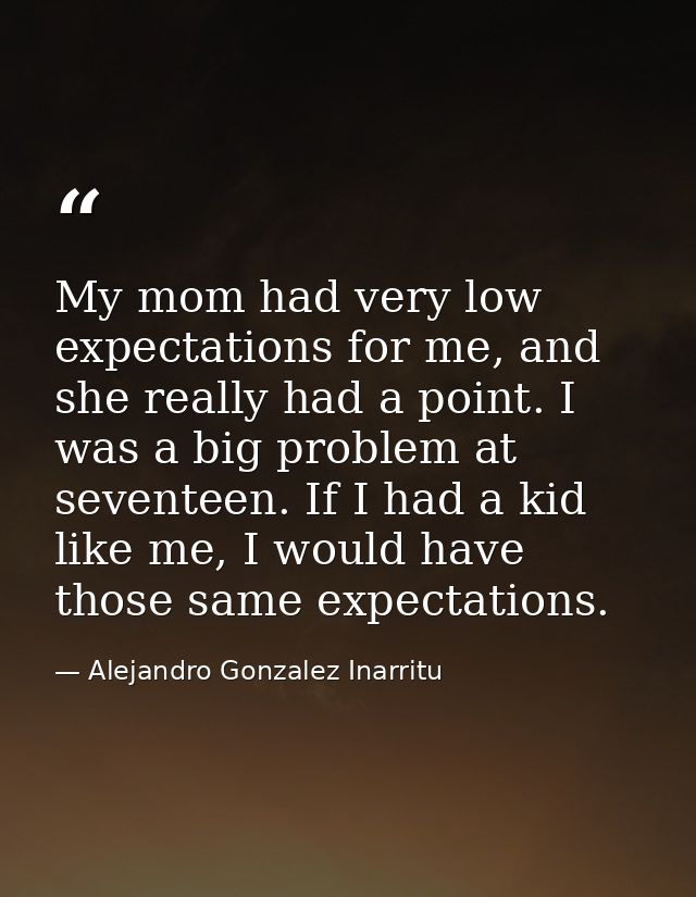 My mom had very low expectations for me, and she really had a point. I was a big problem at seventeen. If I had a kid li — Alejandro Gonzalez Inarritu