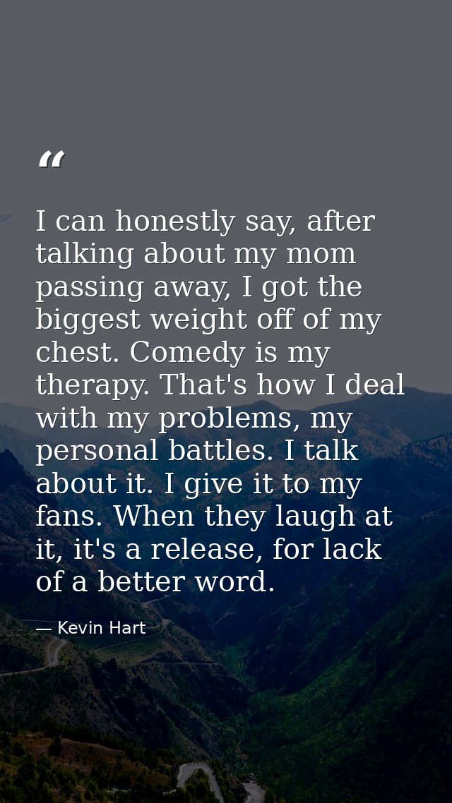 I can honestly say, after talking about my mom passing away, I got the biggest weight off of my chest. Comedy is my ther — Kevin Hart