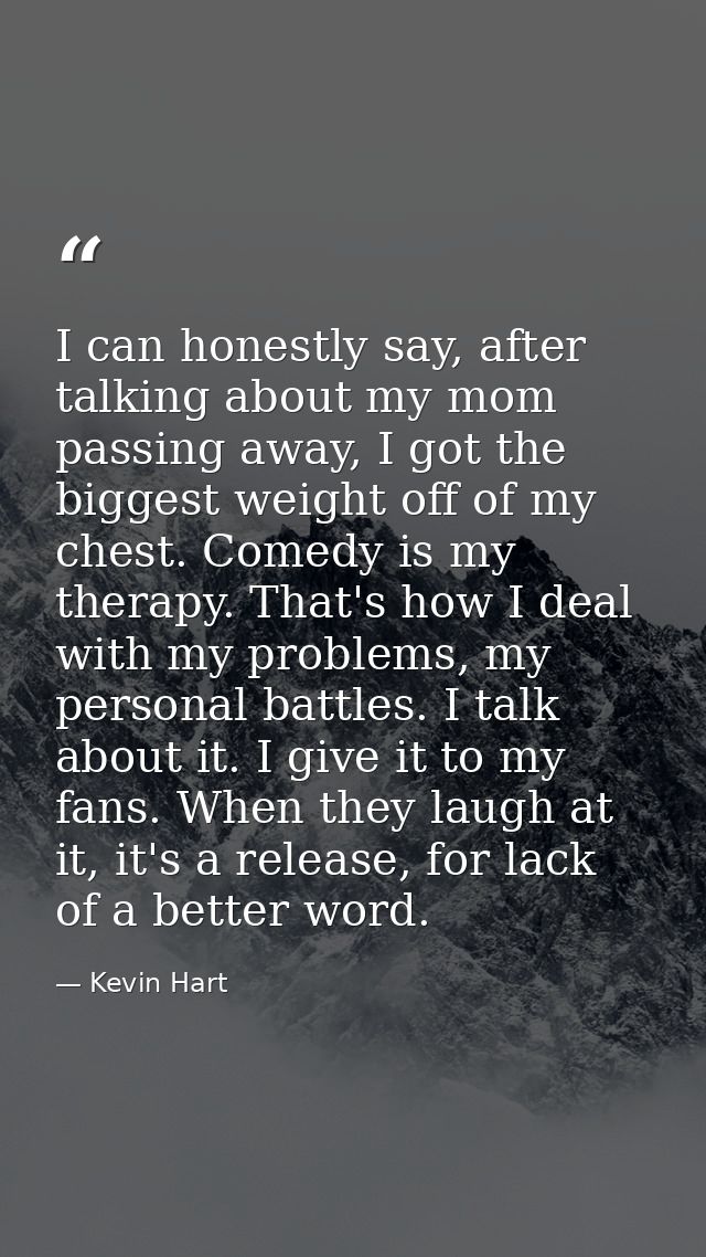 I can honestly say, after talking about my mom passing away, I got the biggest weight off of my chest. Comedy is my ther — Kevin Hart