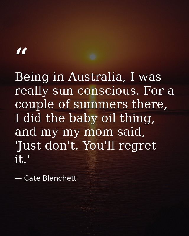 Being in Australia, I was really sun conscious. For a couple of summers there, I did the baby oil thing, and my my mom s — Cate Blanchett