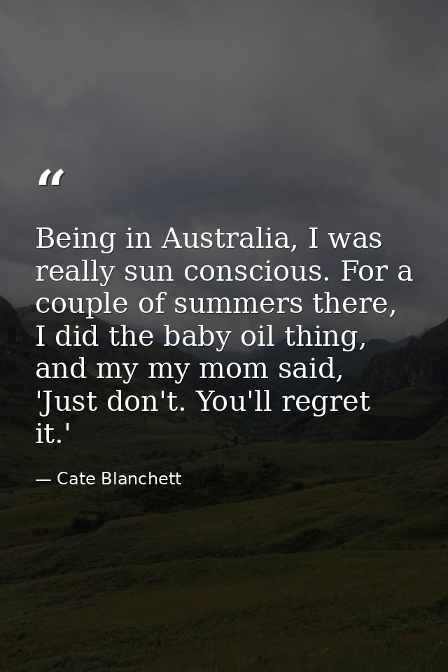 Being in Australia, I was really sun conscious. For a couple of summers there, I did the baby oil thing, and my my mom s — Cate Blanchett