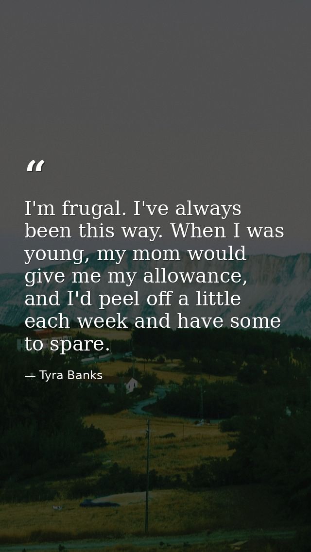 I'm frugal. I've always been this way. When I was young, my mom would give me my allowance, and I'd peel off a little ea — Tyra Banks