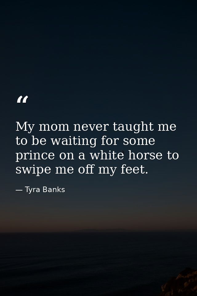 My mom never taught me to be waiting for some prince on a white horse to swipe me off my feet. — Tyra Banks