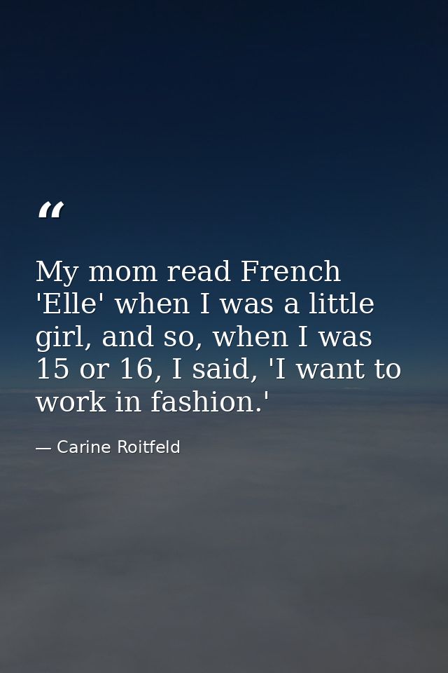 My mom read French 'Elle' when I was a little girl, and so, when I was 15 or 16, I said, 'I want to work in fashion.' — Carine Roitfeld
