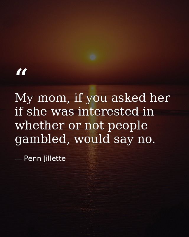 My mom, if you asked her if she was interested in whether or not people gambled, would say no. — Penn Jillette