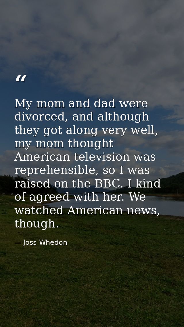 My mom and dad were divorced, and although they got along very well, my mom thought American television was reprehensibl — Joss Whedon