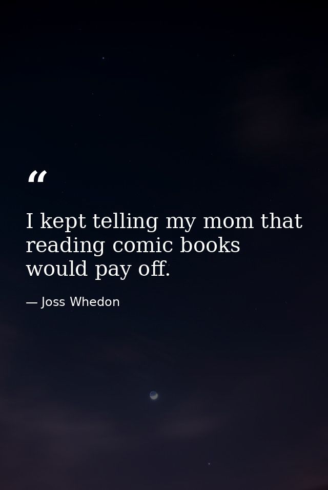 I kept telling my mom that reading comic books would pay off. — Joss Whedon