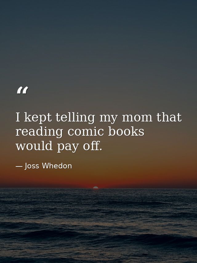 I kept telling my mom that reading comic books would pay off. — Joss Whedon