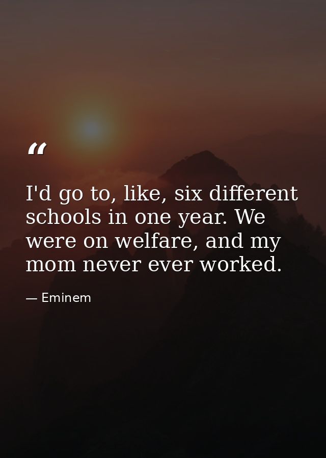 I'd go to, like, six different schools in one year. We were on welfare, and my mom never ever worked. — Eminem