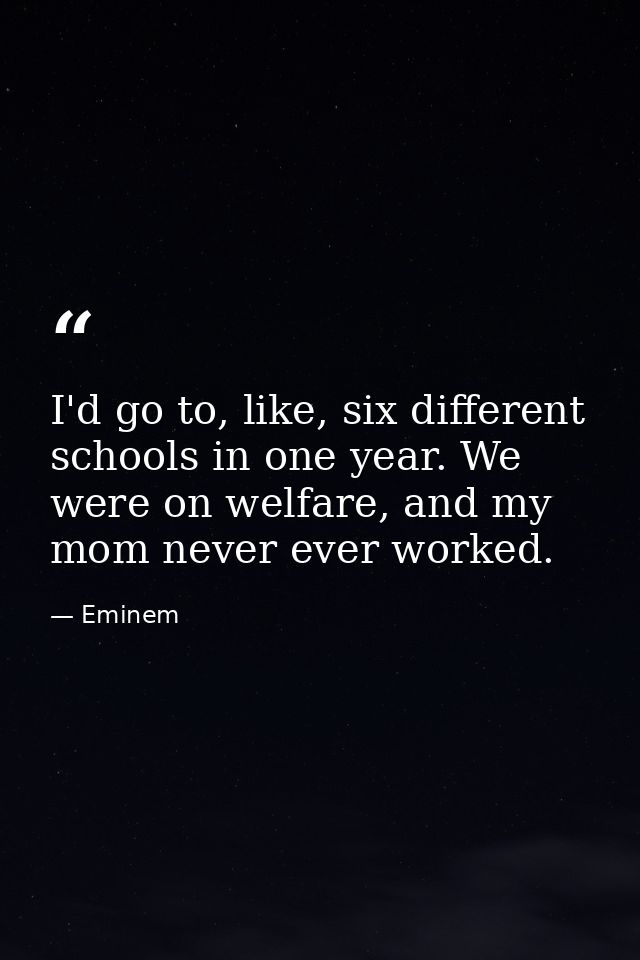 I'd go to, like, six different schools in one year. We were on welfare, and my mom never ever worked. — Eminem