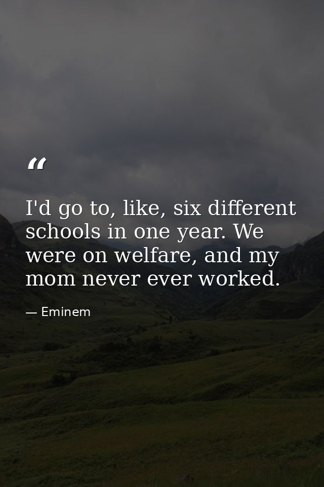 I'd go to, like, six different schools in one year. We were on welfare, and my mom never ever worked. — Eminem