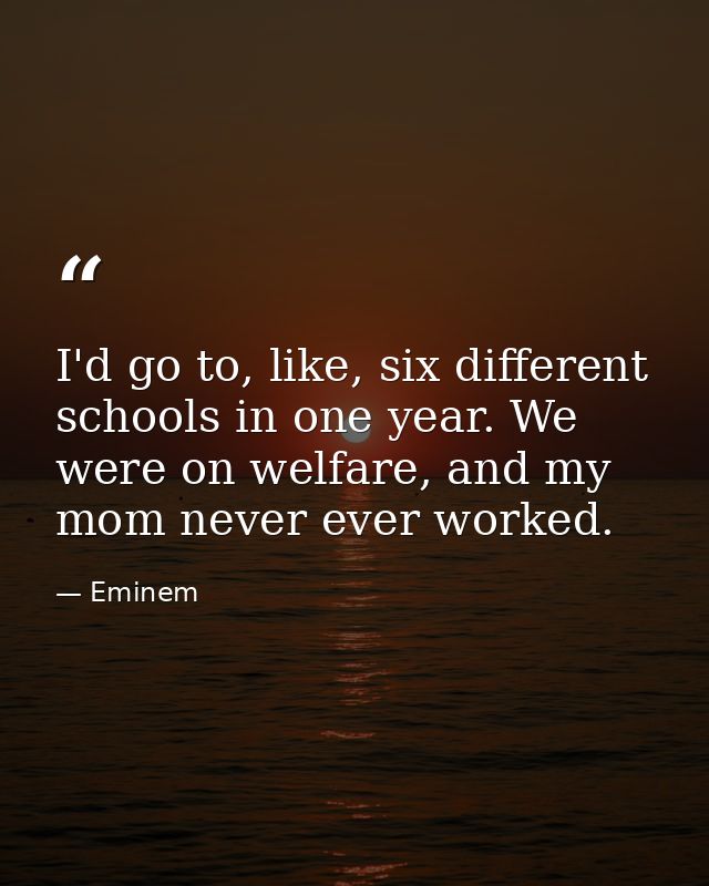 I'd go to, like, six different schools in one year. We were on welfare, and my mom never ever worked. — Eminem