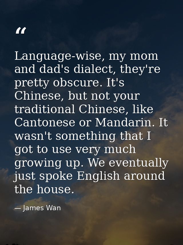 Language-wise, my mom and dad's dialect, they're pretty obscure. It's Chinese, but not your traditional Chinese, like Ca — James Wan