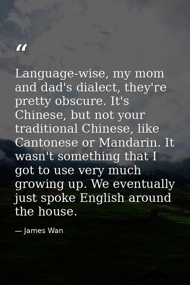 Language-wise, my mom and dad's dialect, they're pretty obscure. It's Chinese, but not your traditional Chinese, like Ca — James Wan