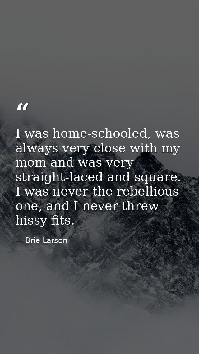 I was home-schooled, was always very close with my mom and was very straight-laced and square. I was never the rebelliou — Brie Larson