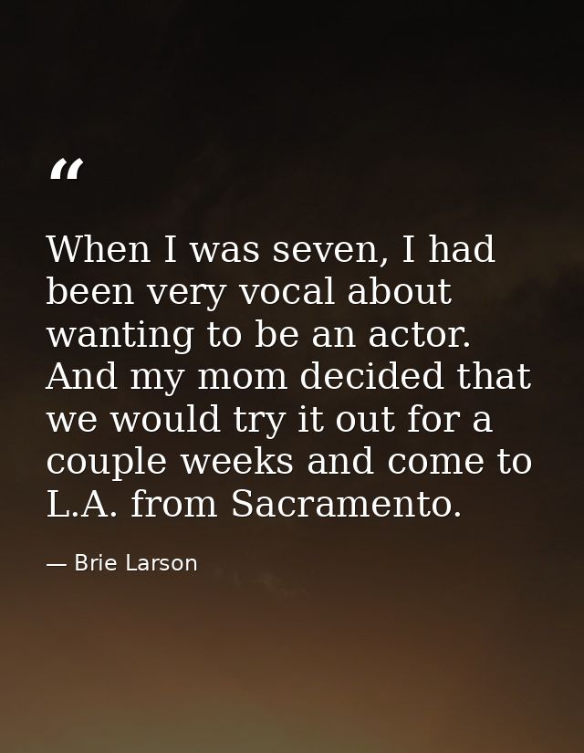 When I was seven, I had been very vocal about wanting to be an actor. And my mom decided that we would try it out for a  — Brie Larson
