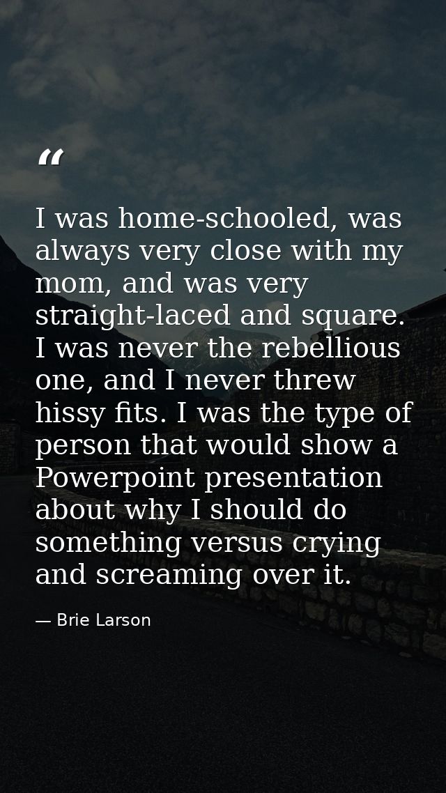 I was home-schooled, was always very close with my mom, and was very straight-laced and square. I was never the rebellio — Brie Larson