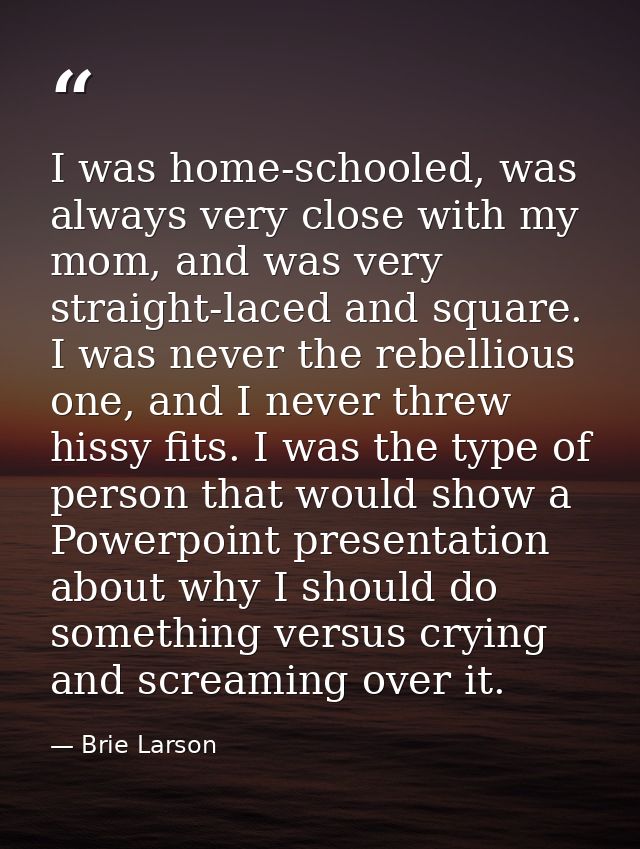 I was home-schooled, was always very close with my mom, and was very straight-laced and square. I was never the rebellio — Brie Larson