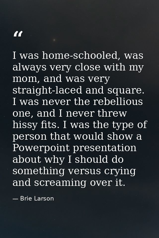 I was home-schooled, was always very close with my mom, and was very straight-laced and square. I was never the rebellio — Brie Larson