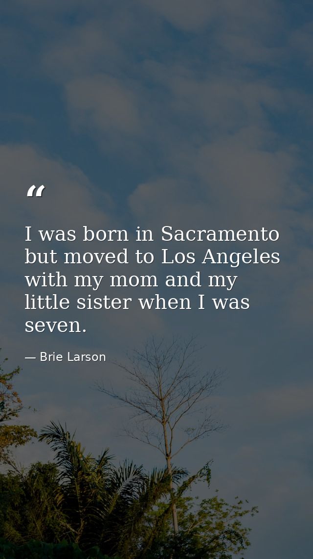 I was born in Sacramento but moved to Los Angeles with my mom and my little sister when I was seven. — Brie Larson