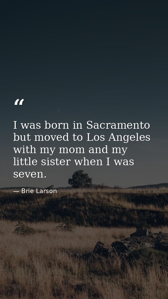 I was born in Sacramento but moved to Los Angeles with my mom and my little sister when I was seven. — Brie Larson