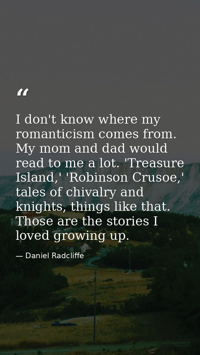 I don't know where my romanticism comes from. My mom and dad would read to me a lot. 'Treasure Island,' 'Robinson Crusoe — Daniel Radcliffe