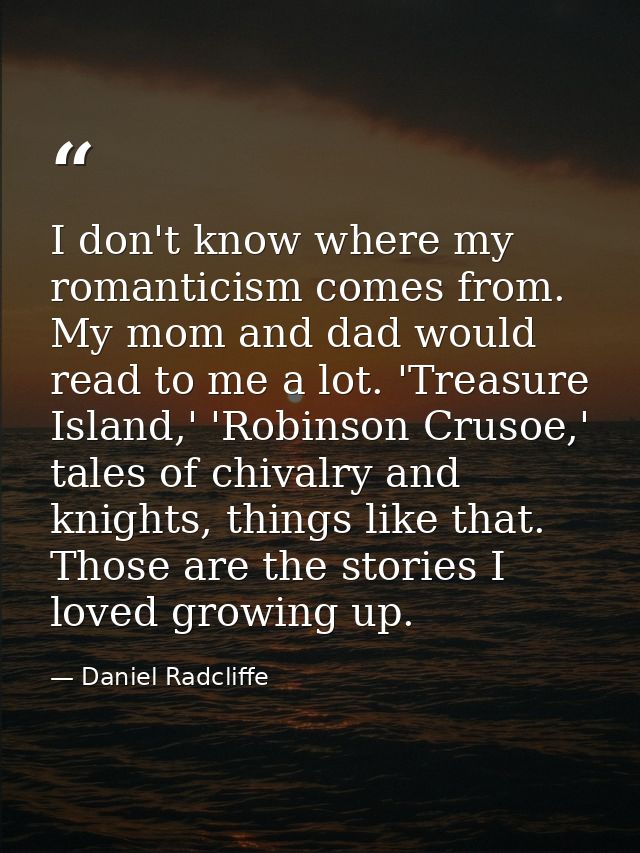 I don't know where my romanticism comes from. My mom and dad would read to me a lot. 'Treasure Island,' 'Robinson Crusoe — Daniel Radcliffe
