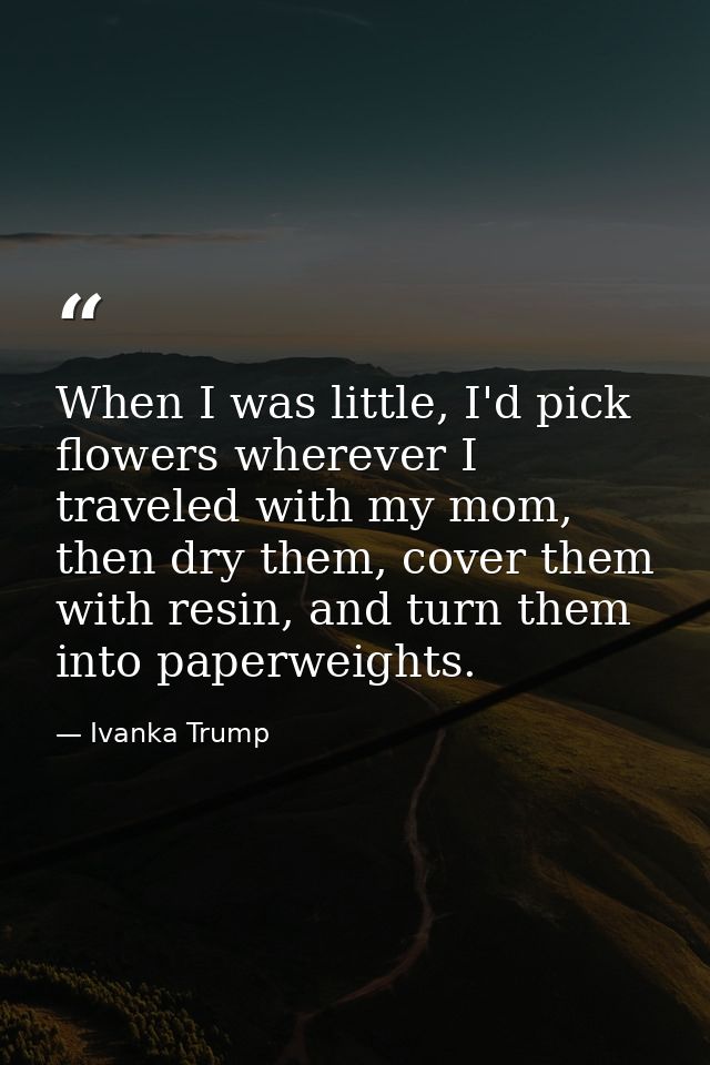 When I was little, I'd pick flowers wherever I traveled with my mom, then dry them, cover them with resin, and turn them — Ivanka Trump